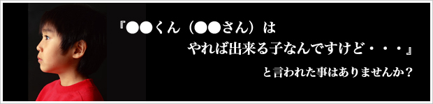 『●●くん(●●さん)はやれば出来る子なんですけど・・・』と言われた事はありませんか?